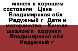 манеж в хорошем состоянии › Цена ­ 1 300 - Владимирская обл., Радужный г. Дети и материнство » Качели, шезлонги, ходунки   . Владимирская обл.,Радужный г.